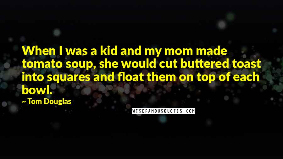 Tom Douglas Quotes: When I was a kid and my mom made tomato soup, she would cut buttered toast into squares and float them on top of each bowl.