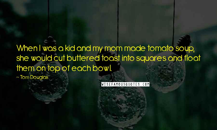 Tom Douglas Quotes: When I was a kid and my mom made tomato soup, she would cut buttered toast into squares and float them on top of each bowl.