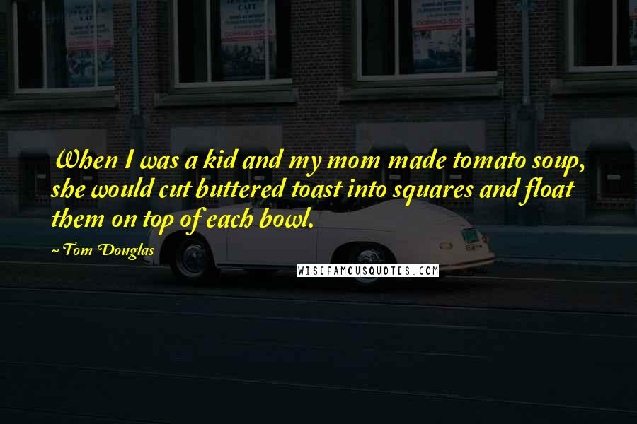 Tom Douglas Quotes: When I was a kid and my mom made tomato soup, she would cut buttered toast into squares and float them on top of each bowl.