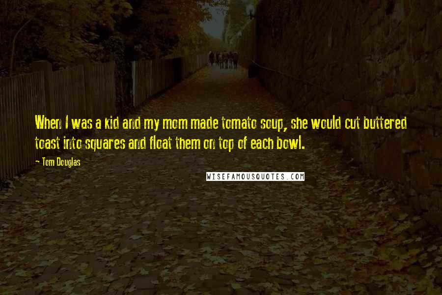 Tom Douglas Quotes: When I was a kid and my mom made tomato soup, she would cut buttered toast into squares and float them on top of each bowl.