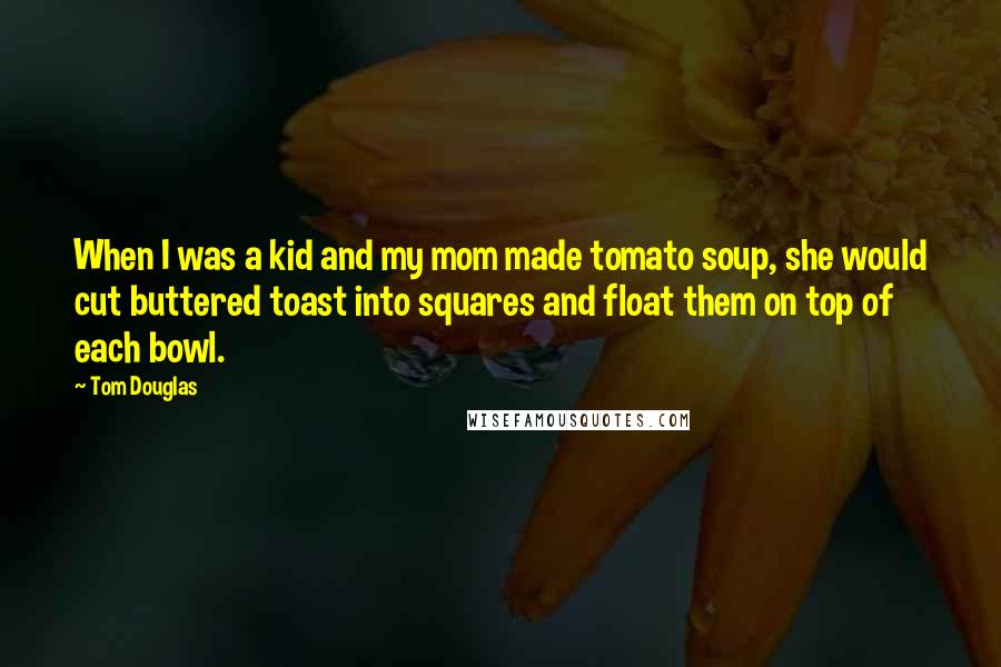 Tom Douglas Quotes: When I was a kid and my mom made tomato soup, she would cut buttered toast into squares and float them on top of each bowl.
