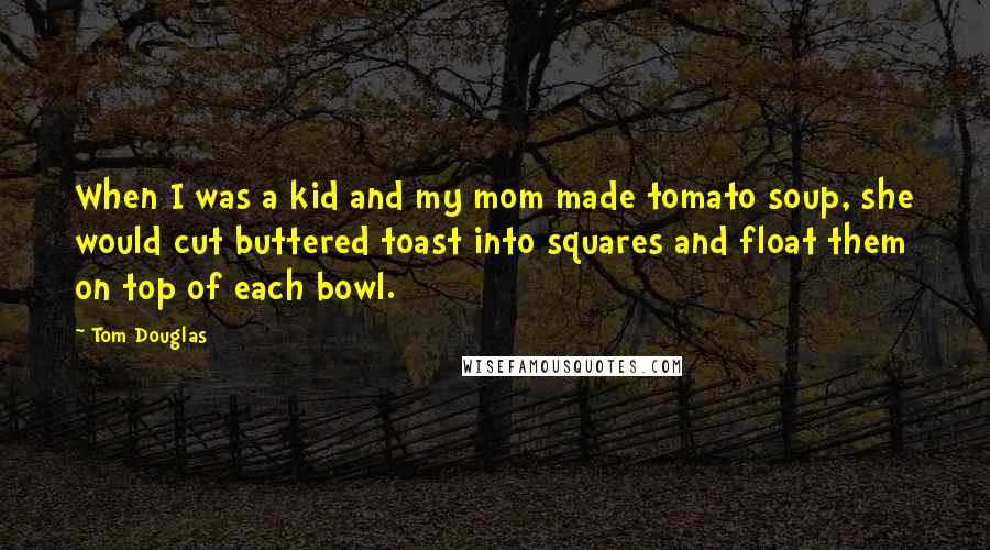 Tom Douglas Quotes: When I was a kid and my mom made tomato soup, she would cut buttered toast into squares and float them on top of each bowl.