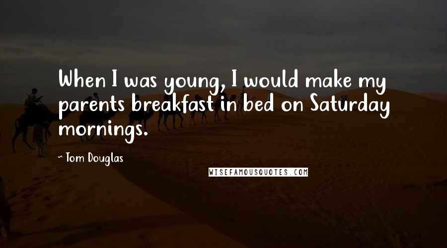 Tom Douglas Quotes: When I was young, I would make my parents breakfast in bed on Saturday mornings.