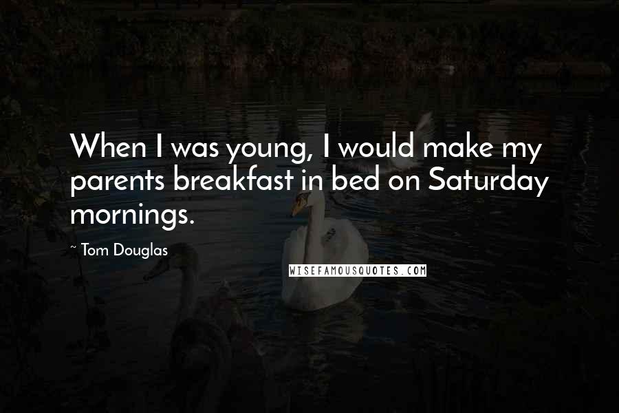 Tom Douglas Quotes: When I was young, I would make my parents breakfast in bed on Saturday mornings.