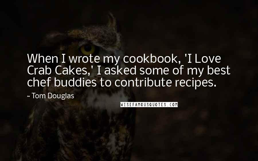 Tom Douglas Quotes: When I wrote my cookbook, 'I Love Crab Cakes,' I asked some of my best chef buddies to contribute recipes.