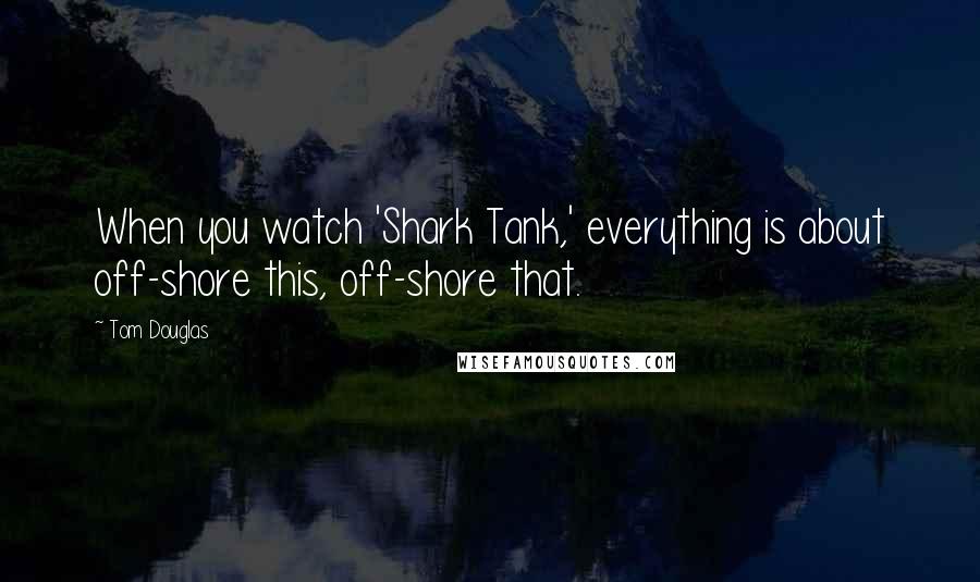 Tom Douglas Quotes: When you watch 'Shark Tank,' everything is about off-shore this, off-shore that.