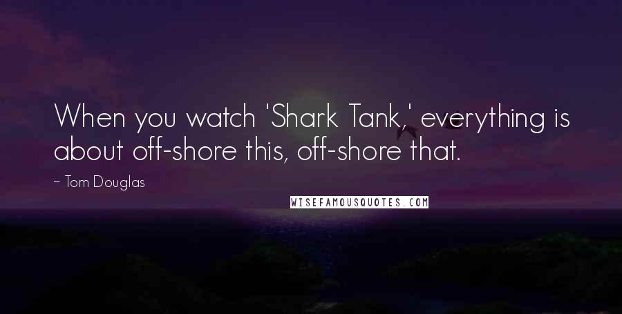 Tom Douglas Quotes: When you watch 'Shark Tank,' everything is about off-shore this, off-shore that.