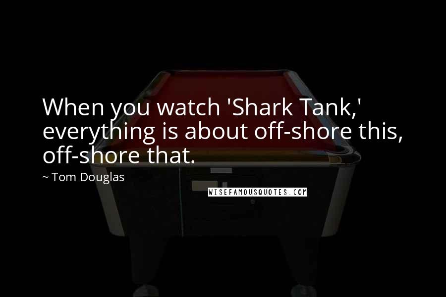 Tom Douglas Quotes: When you watch 'Shark Tank,' everything is about off-shore this, off-shore that.