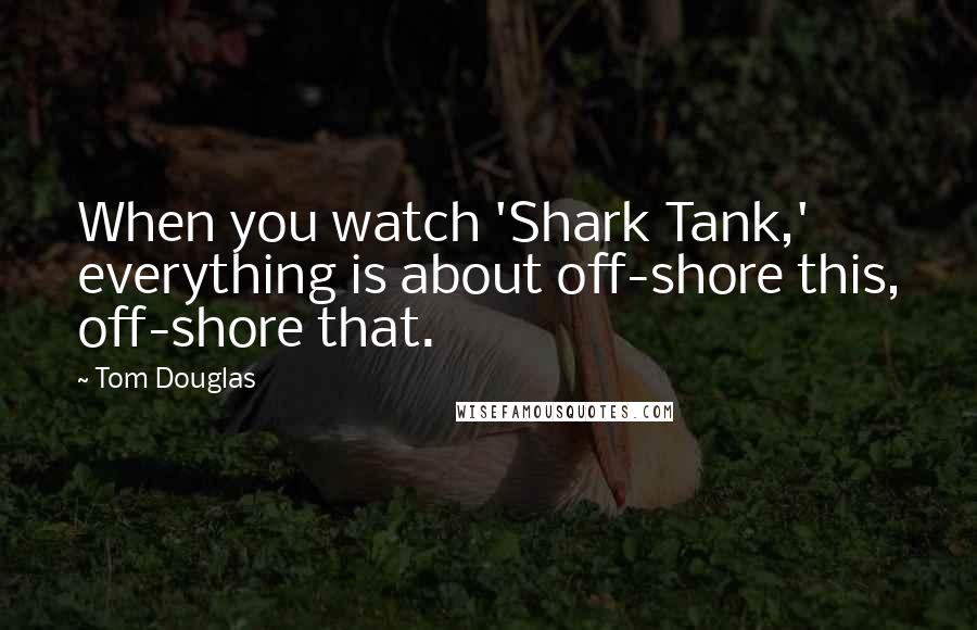 Tom Douglas Quotes: When you watch 'Shark Tank,' everything is about off-shore this, off-shore that.