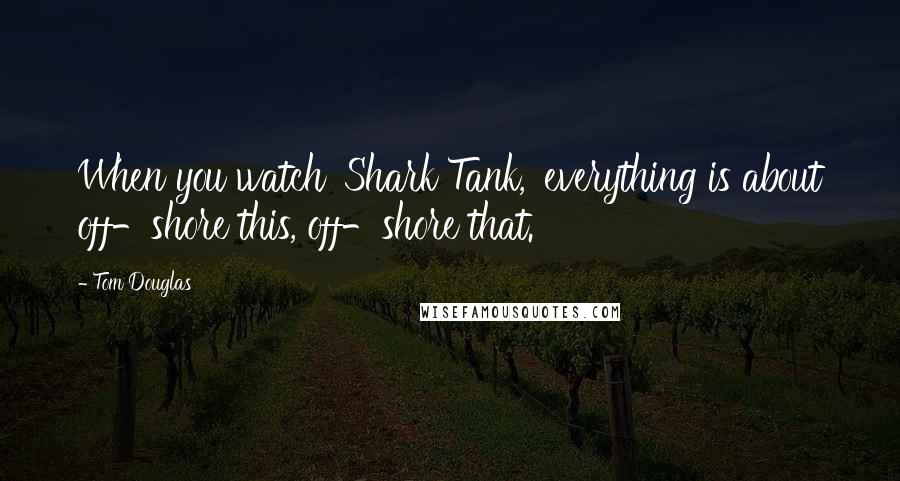 Tom Douglas Quotes: When you watch 'Shark Tank,' everything is about off-shore this, off-shore that.