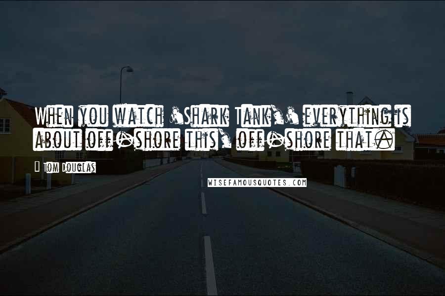 Tom Douglas Quotes: When you watch 'Shark Tank,' everything is about off-shore this, off-shore that.