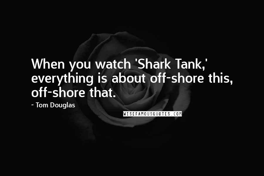 Tom Douglas Quotes: When you watch 'Shark Tank,' everything is about off-shore this, off-shore that.