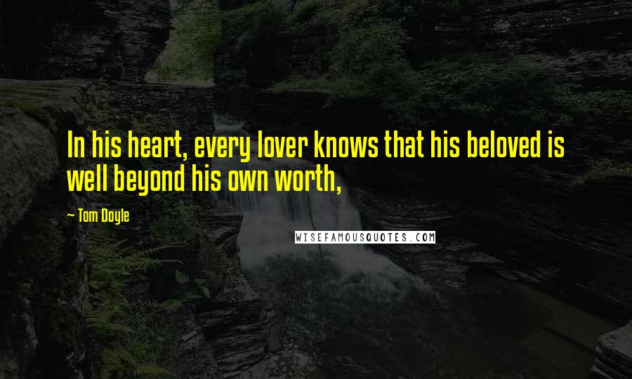 Tom Doyle Quotes: In his heart, every lover knows that his beloved is well beyond his own worth,