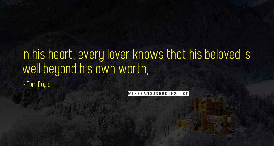 Tom Doyle Quotes: In his heart, every lover knows that his beloved is well beyond his own worth,