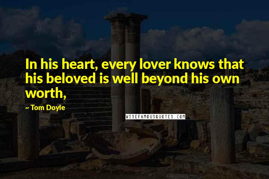 Tom Doyle Quotes: In his heart, every lover knows that his beloved is well beyond his own worth,