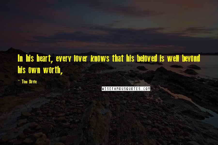 Tom Doyle Quotes: In his heart, every lover knows that his beloved is well beyond his own worth,