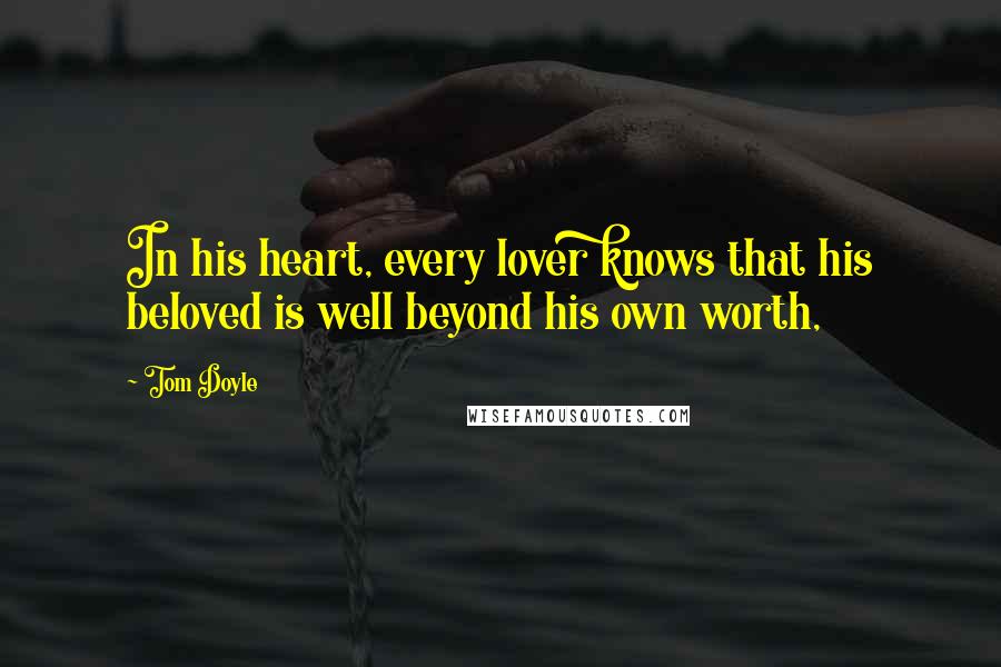 Tom Doyle Quotes: In his heart, every lover knows that his beloved is well beyond his own worth,