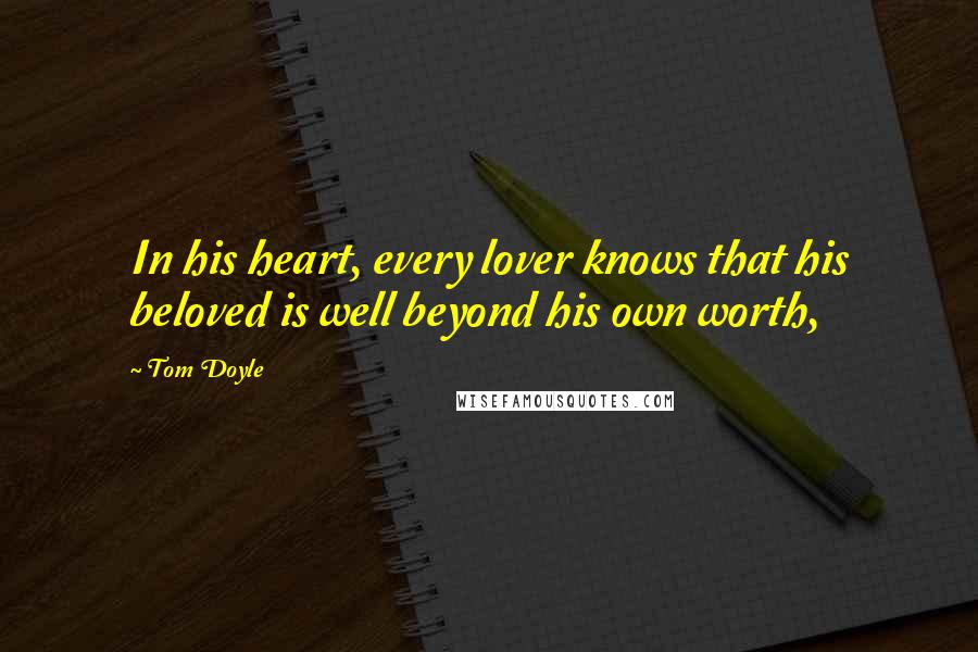 Tom Doyle Quotes: In his heart, every lover knows that his beloved is well beyond his own worth,