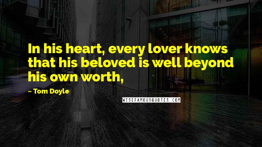 Tom Doyle Quotes: In his heart, every lover knows that his beloved is well beyond his own worth,