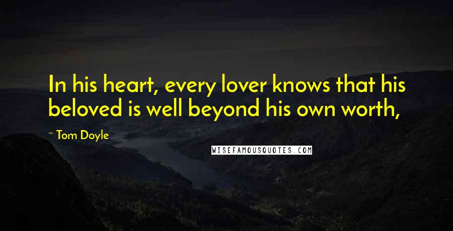 Tom Doyle Quotes: In his heart, every lover knows that his beloved is well beyond his own worth,