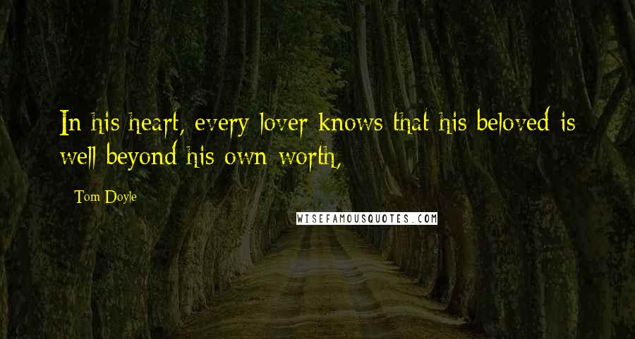 Tom Doyle Quotes: In his heart, every lover knows that his beloved is well beyond his own worth,