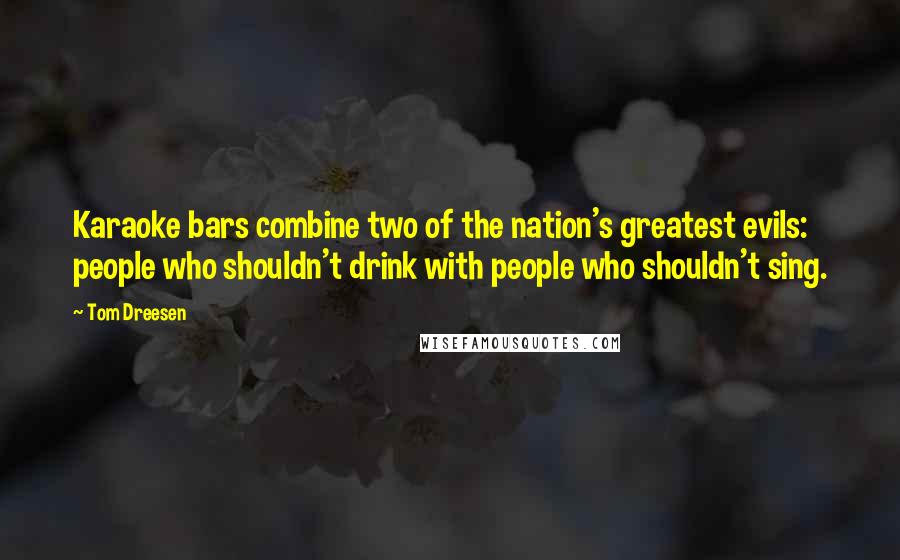 Tom Dreesen Quotes: Karaoke bars combine two of the nation's greatest evils: people who shouldn't drink with people who shouldn't sing.