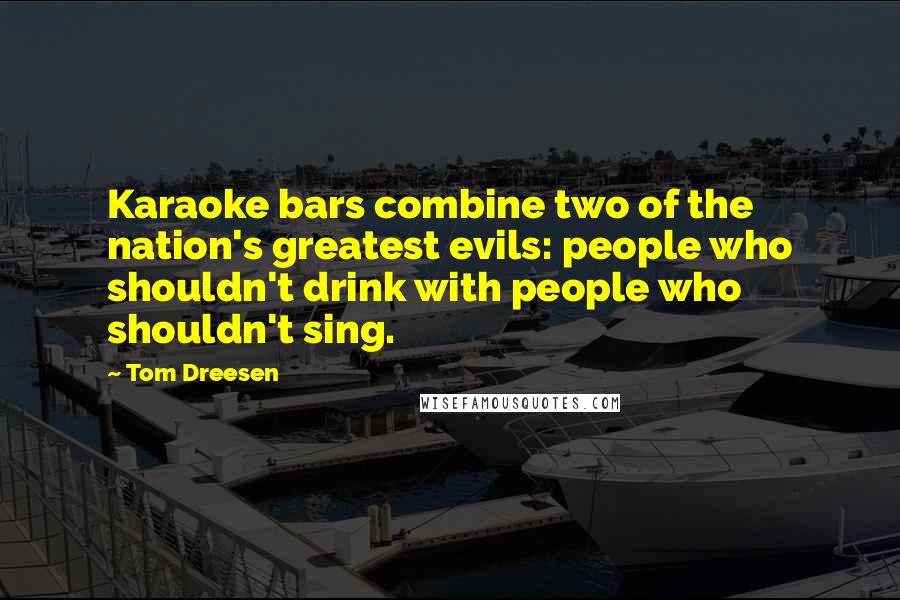 Tom Dreesen Quotes: Karaoke bars combine two of the nation's greatest evils: people who shouldn't drink with people who shouldn't sing.