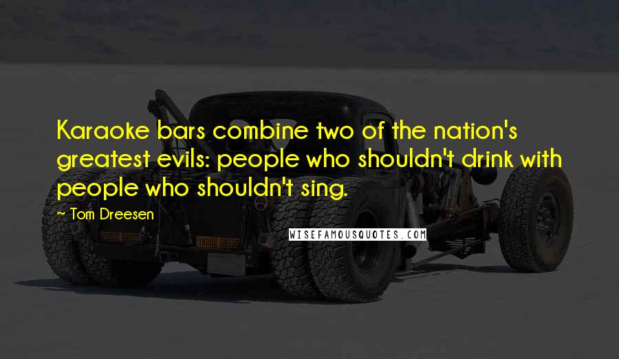Tom Dreesen Quotes: Karaoke bars combine two of the nation's greatest evils: people who shouldn't drink with people who shouldn't sing.