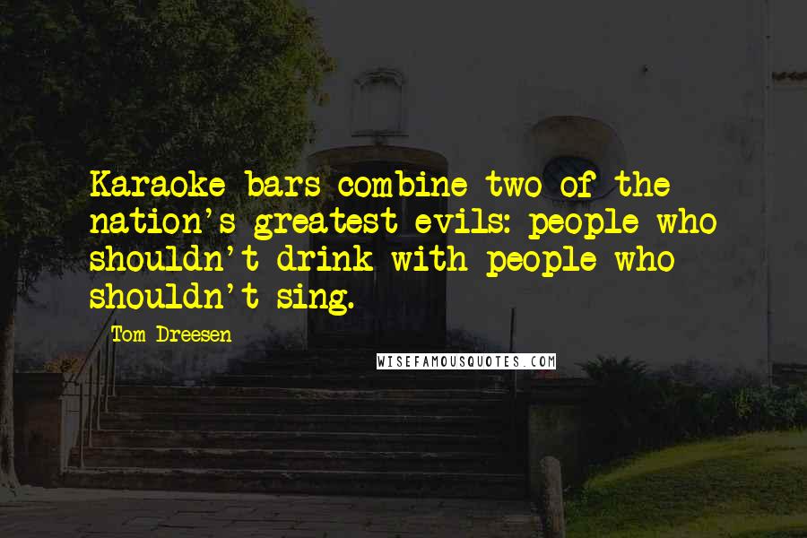 Tom Dreesen Quotes: Karaoke bars combine two of the nation's greatest evils: people who shouldn't drink with people who shouldn't sing.