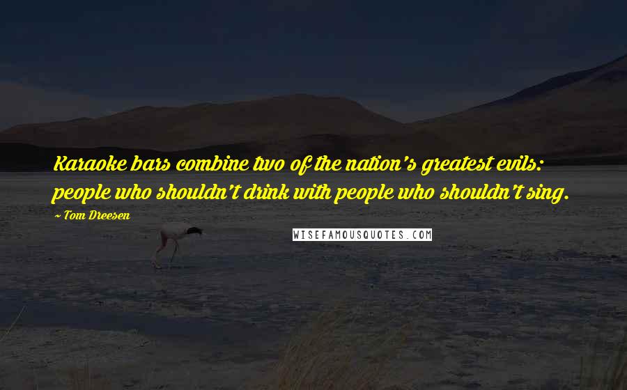 Tom Dreesen Quotes: Karaoke bars combine two of the nation's greatest evils: people who shouldn't drink with people who shouldn't sing.