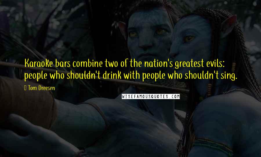 Tom Dreesen Quotes: Karaoke bars combine two of the nation's greatest evils: people who shouldn't drink with people who shouldn't sing.