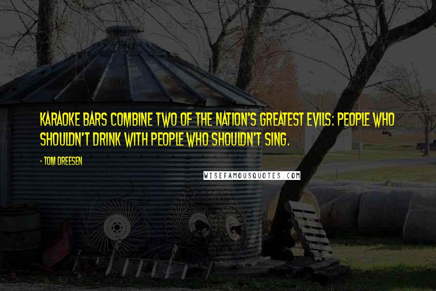 Tom Dreesen Quotes: Karaoke bars combine two of the nation's greatest evils: people who shouldn't drink with people who shouldn't sing.