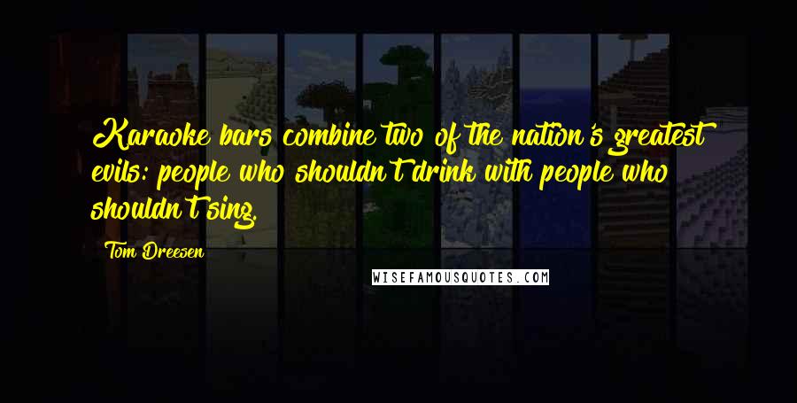 Tom Dreesen Quotes: Karaoke bars combine two of the nation's greatest evils: people who shouldn't drink with people who shouldn't sing.