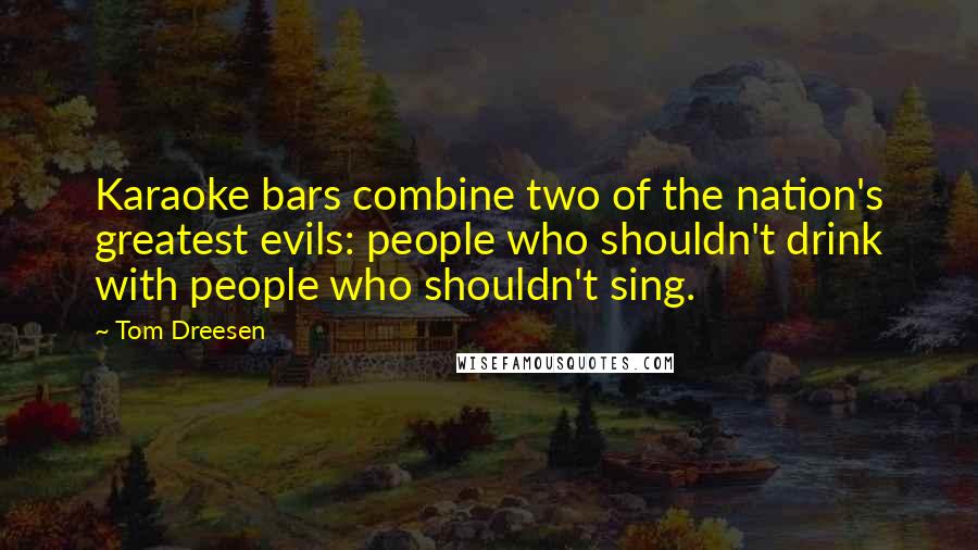 Tom Dreesen Quotes: Karaoke bars combine two of the nation's greatest evils: people who shouldn't drink with people who shouldn't sing.
