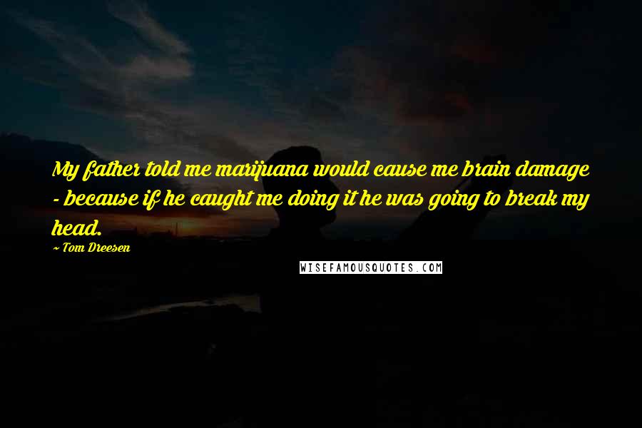 Tom Dreesen Quotes: My father told me marijuana would cause me brain damage - because if he caught me doing it he was going to break my head.