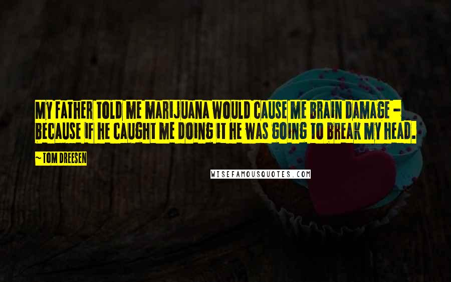 Tom Dreesen Quotes: My father told me marijuana would cause me brain damage - because if he caught me doing it he was going to break my head.