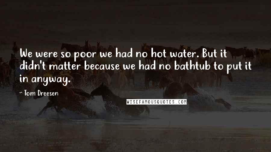 Tom Dreesen Quotes: We were so poor we had no hot water. But it didn't matter because we had no bathtub to put it in anyway.