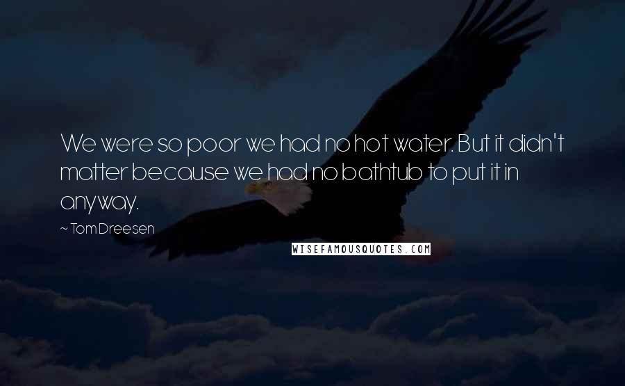 Tom Dreesen Quotes: We were so poor we had no hot water. But it didn't matter because we had no bathtub to put it in anyway.