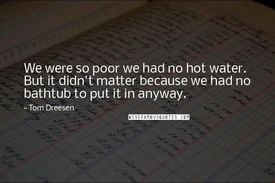 Tom Dreesen Quotes: We were so poor we had no hot water. But it didn't matter because we had no bathtub to put it in anyway.