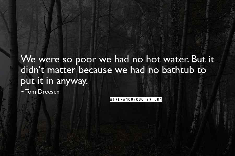 Tom Dreesen Quotes: We were so poor we had no hot water. But it didn't matter because we had no bathtub to put it in anyway.