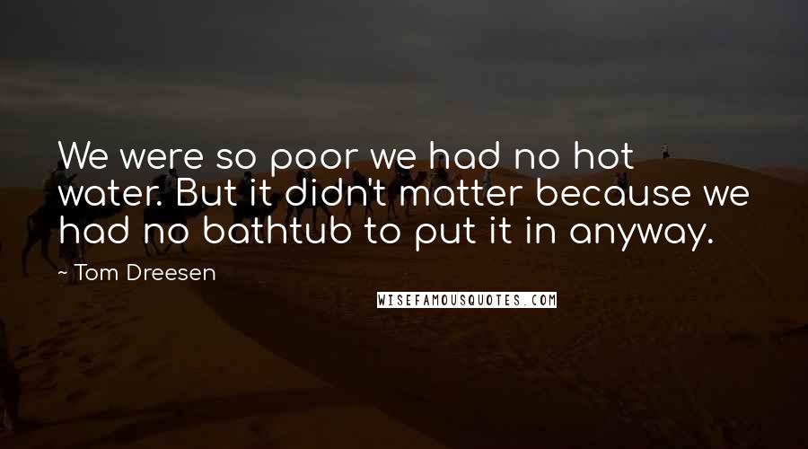 Tom Dreesen Quotes: We were so poor we had no hot water. But it didn't matter because we had no bathtub to put it in anyway.