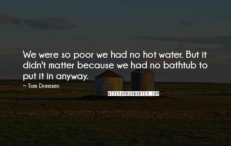 Tom Dreesen Quotes: We were so poor we had no hot water. But it didn't matter because we had no bathtub to put it in anyway.