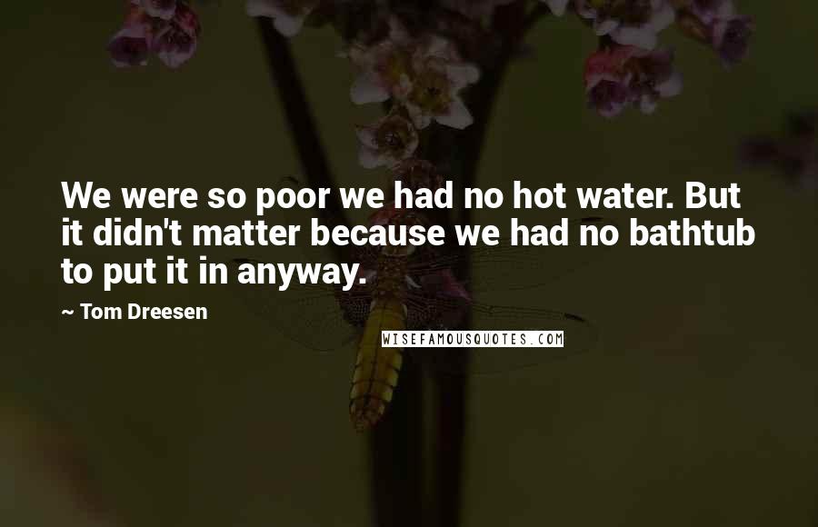 Tom Dreesen Quotes: We were so poor we had no hot water. But it didn't matter because we had no bathtub to put it in anyway.