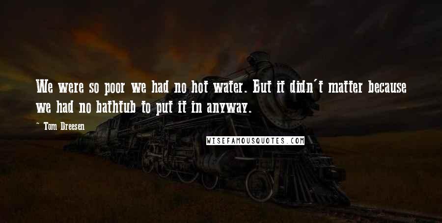 Tom Dreesen Quotes: We were so poor we had no hot water. But it didn't matter because we had no bathtub to put it in anyway.
