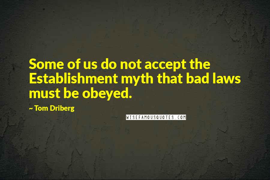 Tom Driberg Quotes: Some of us do not accept the Establishment myth that bad laws must be obeyed.