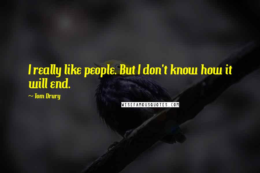 Tom Drury Quotes: I really like people. But I don't know how it will end.