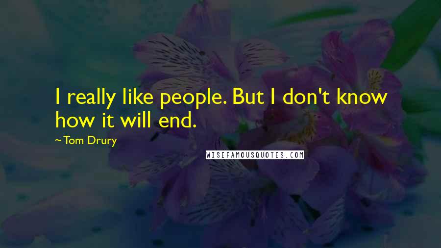 Tom Drury Quotes: I really like people. But I don't know how it will end.