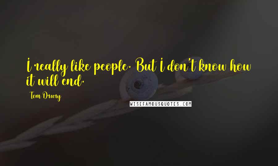 Tom Drury Quotes: I really like people. But I don't know how it will end.