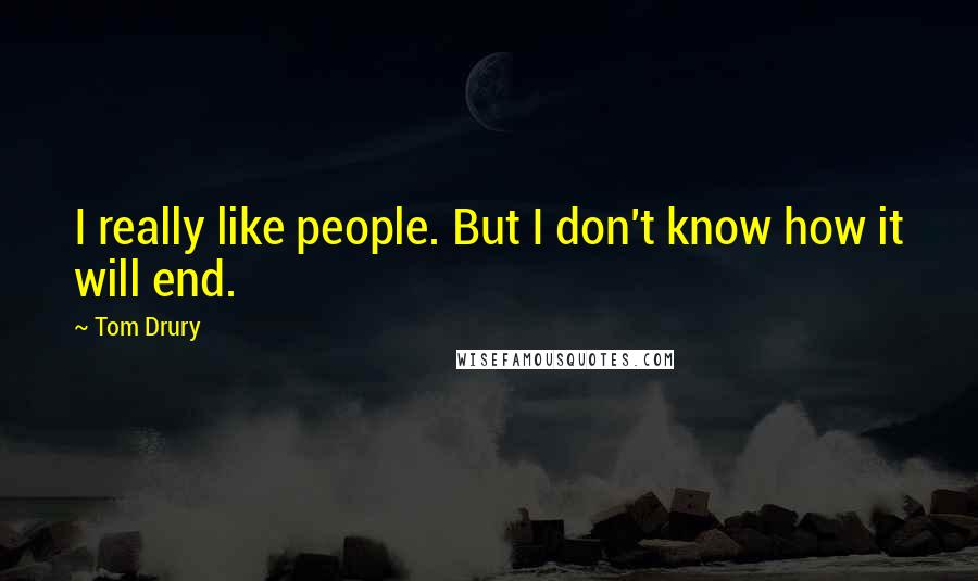 Tom Drury Quotes: I really like people. But I don't know how it will end.