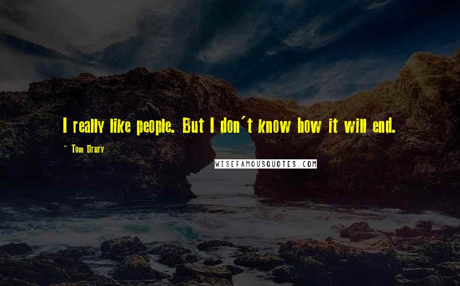 Tom Drury Quotes: I really like people. But I don't know how it will end.